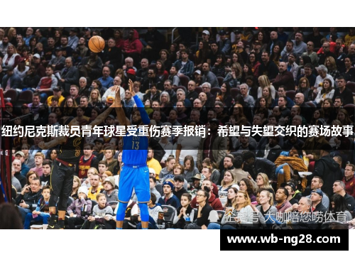 纽约尼克斯裁员青年球星受重伤赛季报销：希望与失望交织的赛场故事