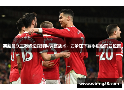 英超曼联主教练透露球队调整战术，力争在下赛季重返前四位置