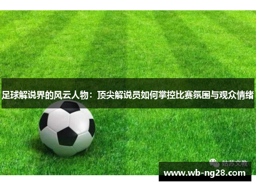 足球解说界的风云人物：顶尖解说员如何掌控比赛氛围与观众情绪