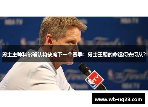 勇士主帅科尔确认将缺席下一个赛季：勇士王朝的命运何去何从？