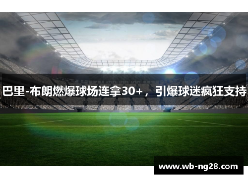 巴里-布朗燃爆球场连拿30+，引爆球迷疯狂支持