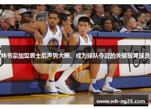 林书豪加盟勇士后声势大振，成为球队夺冠的关键板凳球员