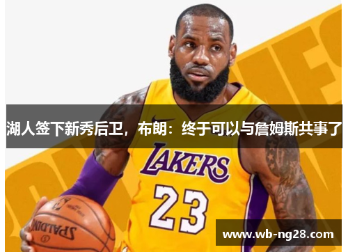 湖人签下新秀后卫，布朗：终于可以与詹姆斯共事了