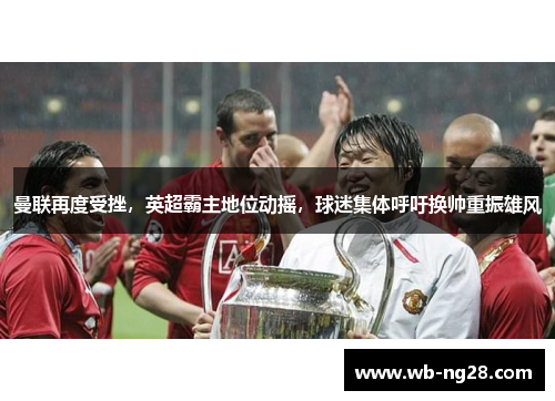 曼联再度受挫，英超霸主地位动摇，球迷集体呼吁换帅重振雄风