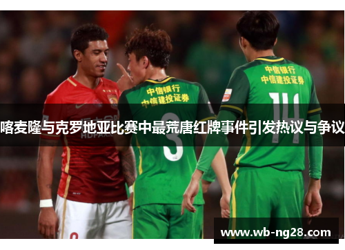 喀麦隆与克罗地亚比赛中最荒唐红牌事件引发热议与争议