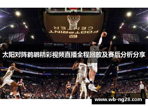 太阳对阵鹈鹕精彩视频直播全程回放及赛后分析分享