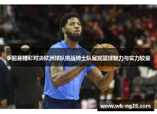 季前赛精彩对决欧洲球队挑战骑士队展现篮球魅力与实力较量