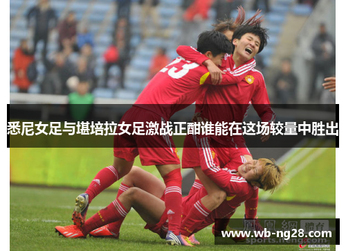 悉尼女足与堪培拉女足激战正酣谁能在这场较量中胜出
