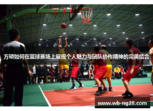 方硕如何在篮球赛场上展现个人魅力与团队协作精神的完美结合