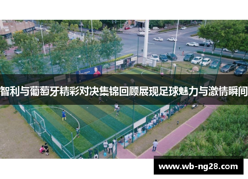 智利与葡萄牙精彩对决集锦回顾展现足球魅力与激情瞬间