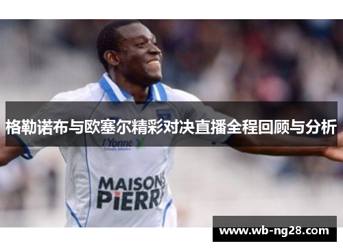 格勒诺布与欧塞尔精彩对决直播全程回顾与分析