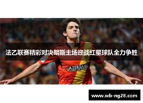 法乙联赛精彩对决朗斯主场迎战红星球队全力争胜
