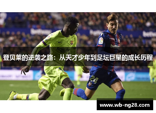 登贝莱的逆袭之路：从天才少年到足坛巨星的成长历程