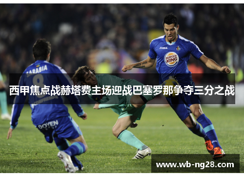 西甲焦点战赫塔费主场迎战巴塞罗那争夺三分之战