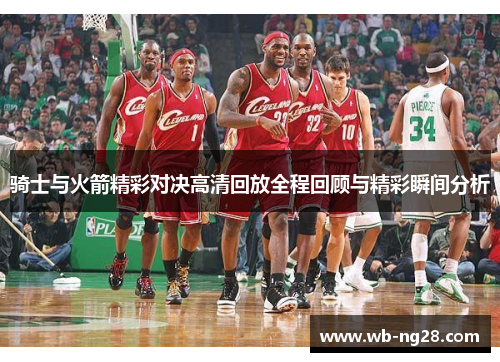 骑士与火箭精彩对决高清回放全程回顾与精彩瞬间分析