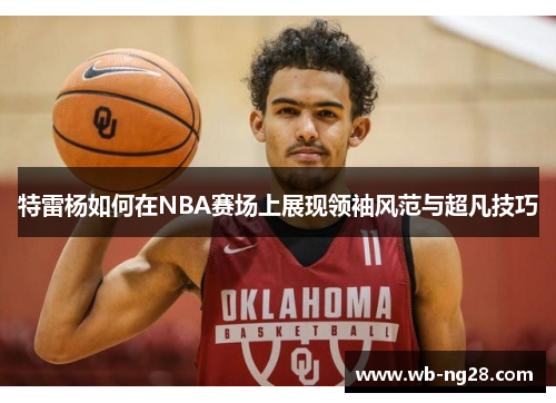 特雷杨如何在NBA赛场上展现领袖风范与超凡技巧