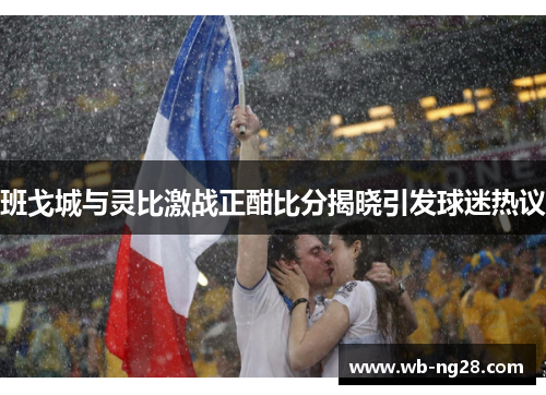班戈城与灵比激战正酣比分揭晓引发球迷热议