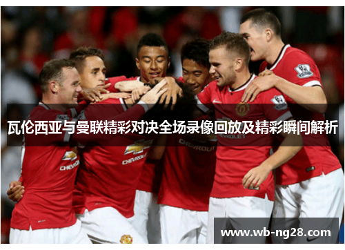 瓦伦西亚与曼联精彩对决全场录像回放及精彩瞬间解析
