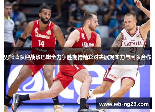 男篮蓝队迎战黎巴嫩全力争胜期待精彩对决展现实力与团队合作